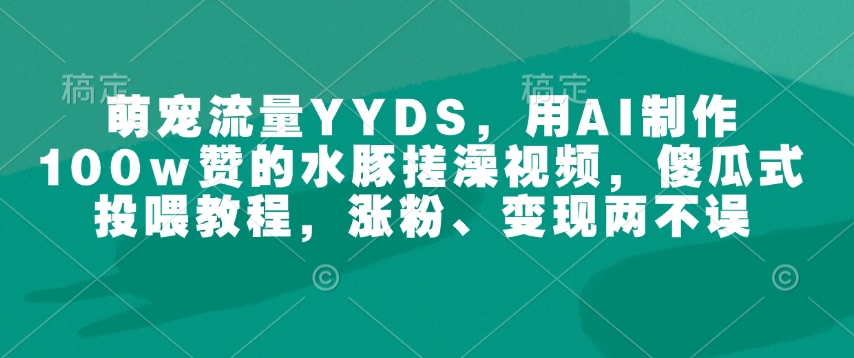 萌宠流量YYDS，用AI制作100w赞的水豚搓澡视频，傻瓜式投喂教程，涨粉、变现两不误-科景网创