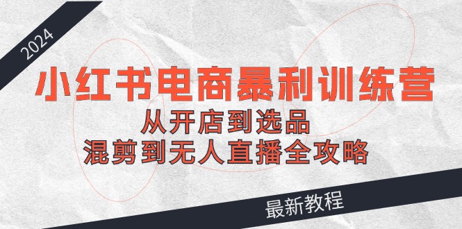 2024小红书电商暴利训练营：从开店到选品，混剪到无人直播全攻略-科景网创