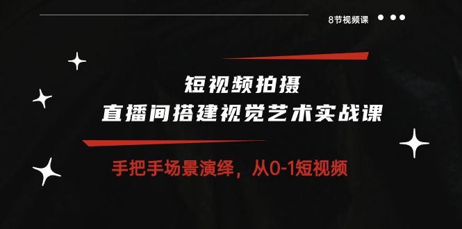 短视频拍摄+直播间搭建视觉艺术实战课：手把手场景演绎 从0-1短视频-8节课-科景网创
