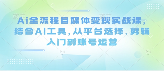 Ai全流程自媒体变现实战课，结合AI工具，从平台选择、剪辑入门到账号运营-科景网创