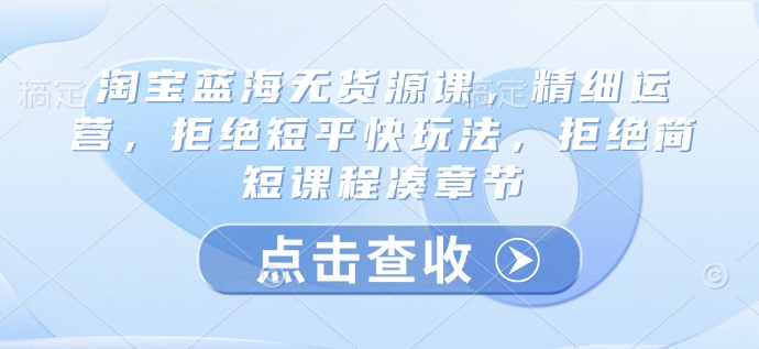 淘宝蓝海无货源课，精细运营，拒绝短平快玩法，拒绝简短课程凑章节-科景网创