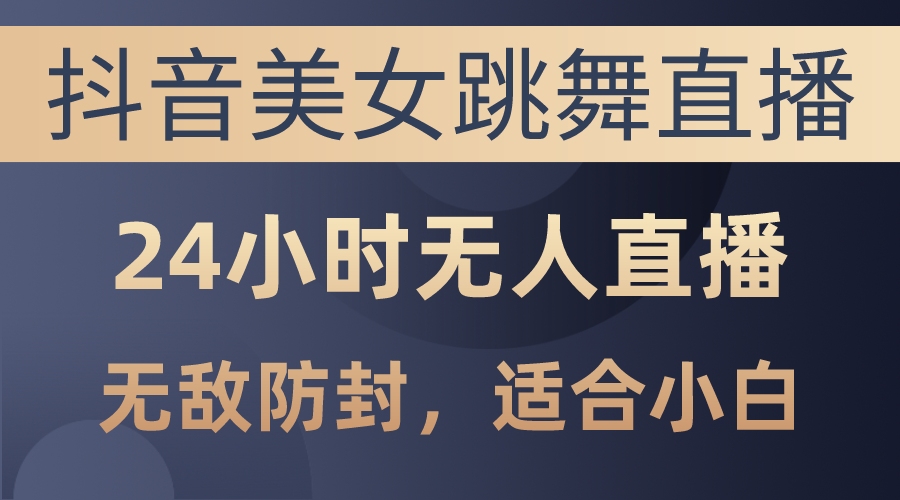 抖音美女跳舞直播，日入3000+，24小时无人直播，无敌防封技术-科景网创