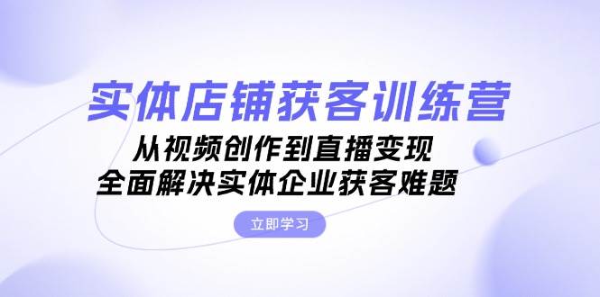 实体店铺获客特训营：从视频创作到直播变现，全面解决实体企业获客难题-科景网创