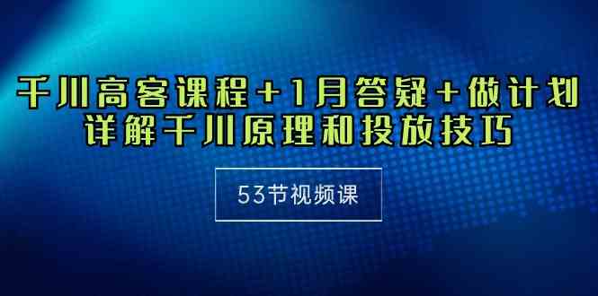 千川 高客课程+1月答疑+做计划，详解千川原理和投放技巧（53节视频课）-科景网创
