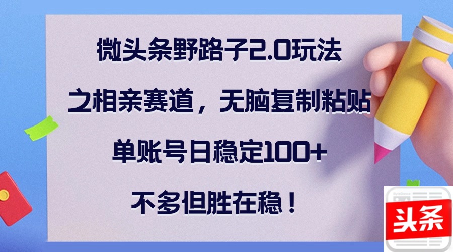 微头条野路子2.0玩法之相亲赛道，无脑复制粘贴，单账号日稳定100+，不…-科景网创