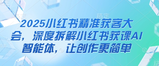 2025小红书精准获客大会，深度拆解小红书获课AI智能体，让创作更简单-科景网创