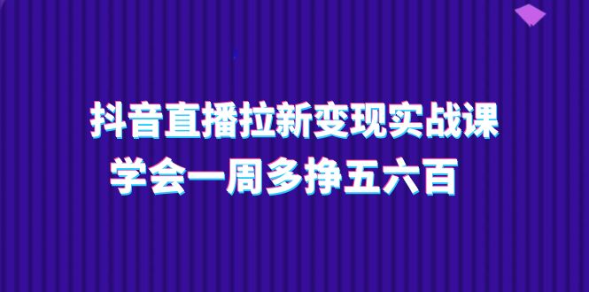 抖音直播拉新变现实操课，学会一周多挣五六百（15节课）-科景网创