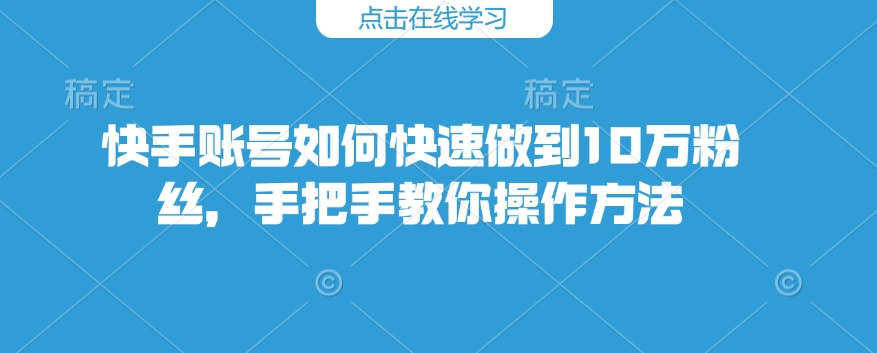快手账号如何快速做到10万粉丝，手把手教你操作方法-科景网创