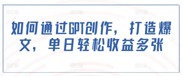如何通过GPT创作，打造爆文，单日轻松收益多张-科景网创