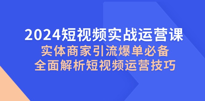 （12987期）2024短视频实战运营课，实体商家引流爆单必备，全面解析短视频运营技巧-科景网创