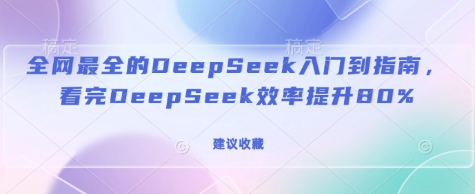 全网最全的DeepSeek入门到指南，看完DeepSeek效率提升80%(建议收藏)-科景网创