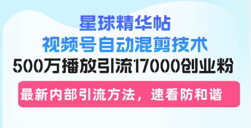 星球精华帖视频号自动混剪技术，500万播放引流17000创业粉，最新内部引…-科景网创