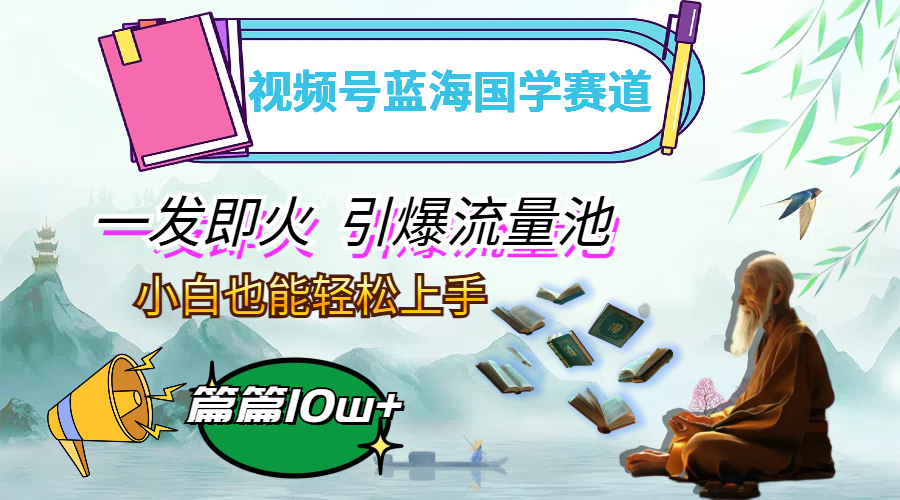 视频号蓝海国学赛道，一发即火，引爆流量池，小白也能轻松上手，月入过万-科景网创