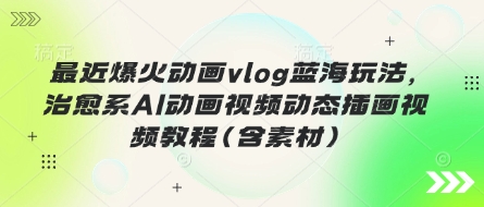 最近爆火动画vlog蓝海玩法，治愈系AI动画视频动态插画视频教程(含素材)-科景网创