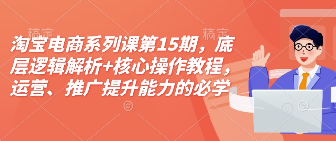 淘宝电商系列课第15期，底层逻辑解析+核心操作教程，运营、推广提升能力的必学课程+配套资料-科景网创