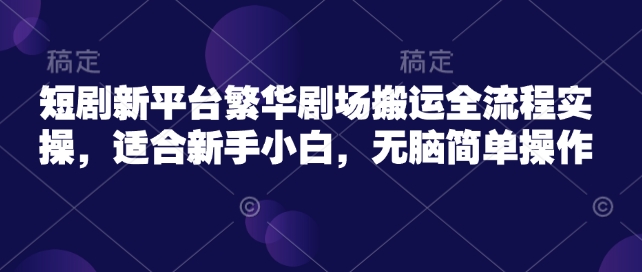 短剧新平台繁华剧场搬运全流程实操，适合新手小白，无脑简单操作-科景网创