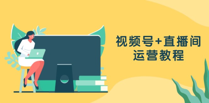 视频号+直播间运营教程：作品创作、直播设置与数据分析一网打尽-科景网创