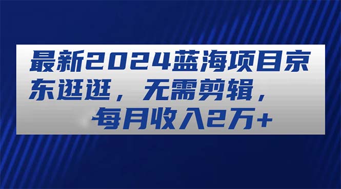 最新2024蓝海项目京东逛逛，无需剪辑，每月收入2万+-科景网创