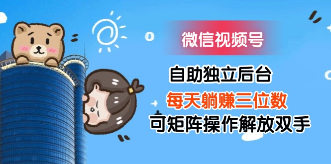 微信视频号自助独立后台每天躺赚三位数可矩阵操作解放双手-科景网创