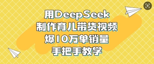 用DeepSeek制作育儿带货视频，爆10W单销量，手把手教学-科景网创