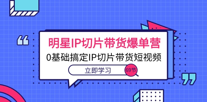 明星IP切片带货爆单营，0基础搞定IP切片带货短视频（69节课）-科景网创