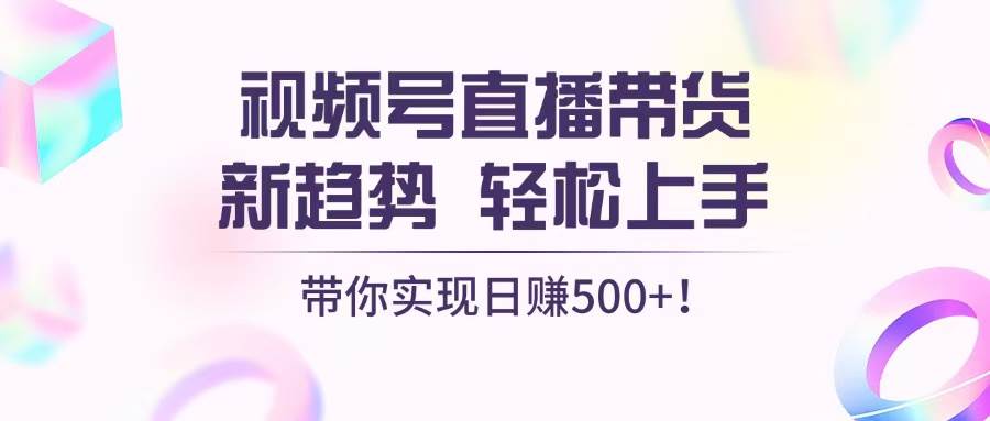 视频号直播带货新趋势，轻松上手，带你实现日赚500+-科景网创