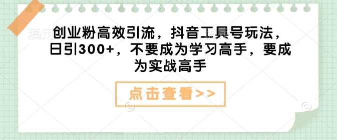 创业粉高效引流，抖音工具号玩法，日引300+，不要成为学习高手，要成为实战高手-科景网创