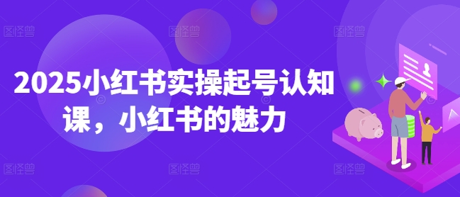 2025小红书实操起号认知课，小红书的魅力-科景网创