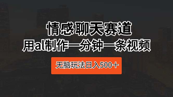 情感聊天赛道 用al制作一分钟一条视频 无脑玩法日入500＋-科景网创