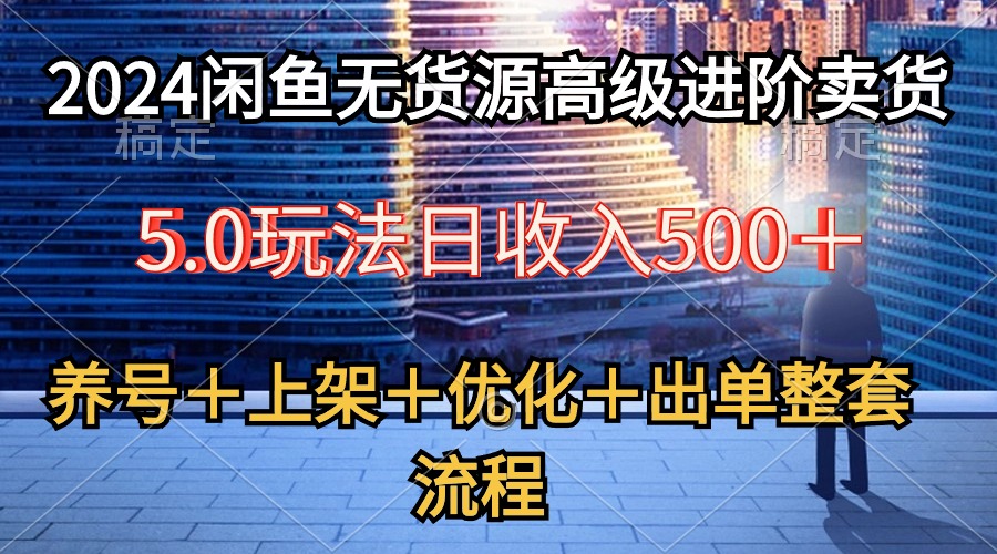 2024闲鱼无货源高级进阶卖货5.0，养号＋选品＋上架＋优化＋出单整套流程-科景网创