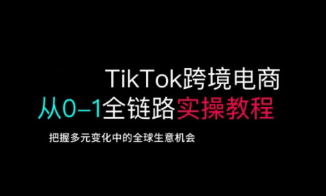 TikTok跨境电商从0-1全链路全方位实操教程，把握多元变化中的全球生意机会-科景网创