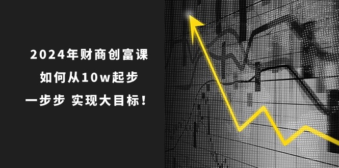 2024年 财商-创富课：如何从10w起步，一步步 实现大目标！-科景网创