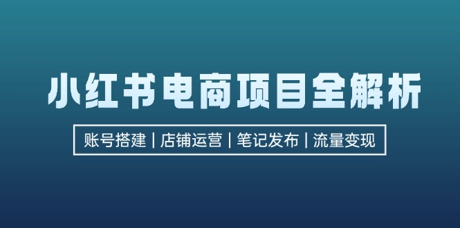 （12915期）小红书电商项目全解析，包括账号搭建、店铺运营、笔记发布  实现流量变现-科景网创