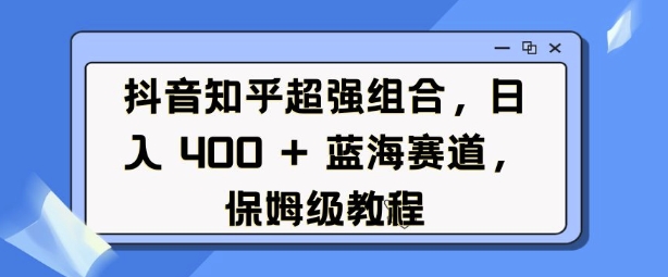 抖音知乎超强组合，日入4张， 蓝海赛道，保姆级教程-科景网创
