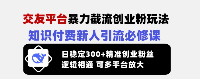 交友平台暴力截流创业粉玩法，知识付费新人引流必修课，日稳定300+精准创业粉丝，逻辑相通可多平台放大-科景网创