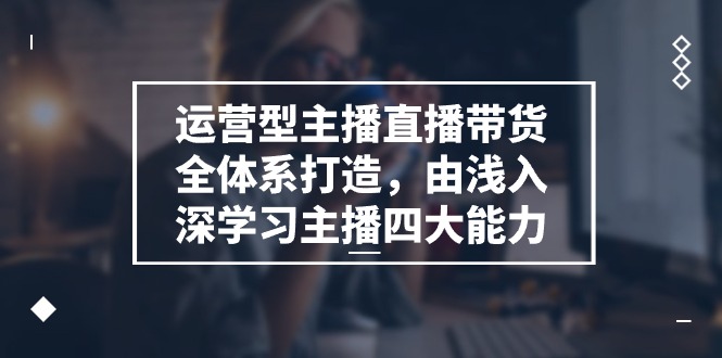 运营型 主播直播带货全体系打造，由浅入深学习主播四大能力（9节）-科景网创