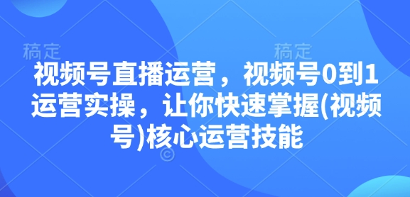 视频号直播运营，视频号0到1运营实操，让你快速掌握(视频号)核心运营技能-科景网创