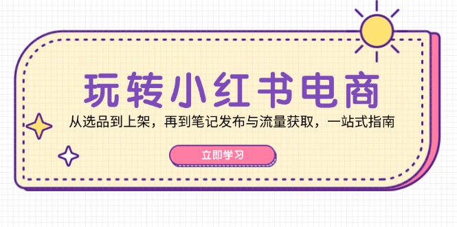 （12916期）玩转小红书电商：从选品到上架，再到笔记发布与流量获取，一站式指南-科景网创