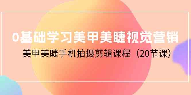 0基础学习美甲美睫视觉营销，美甲美睫手机拍摄剪辑课程（20节课）-科景网创