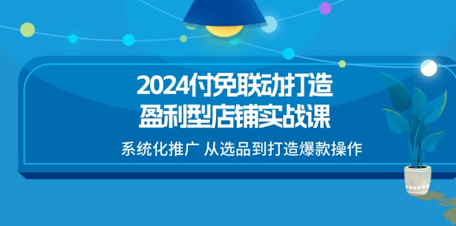2024付免联动-打造盈利型店铺实战课，系统化推广 从选品到打造爆款操作-科景网创