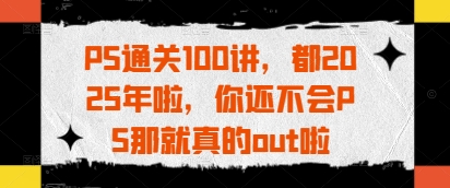 PS通关100讲，都2025年啦，你还不会PS那就真的out啦-科景网创