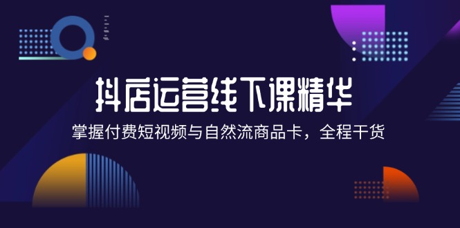 抖店进阶线下课精华：掌握付费短视频与自然流商品卡，全程干货！-科景网创
