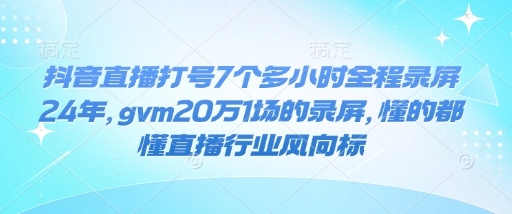 抖音直播打号7个多小时全程录屏24年，gvm20万1场的录屏，懂的都懂直播行业风向标-科景网创