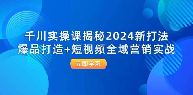 千川实操课揭秘2024新打法：爆品打造+短视频全域营销实战-科景网创