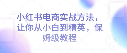 小红书电商实战方法，让你从小白到精英，保姆级教程-科景网创