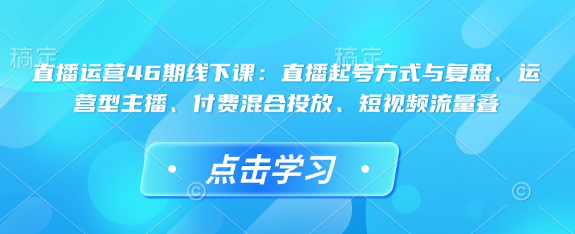 直播运营46期线下课：直播起号方式与复盘、运营型主播、付费混合投放、短视频流量叠-科景网创