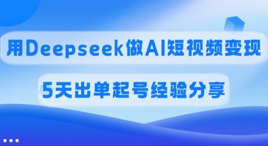 佣金45%，用Deepseek做AI短视频变现，5天出单起号经验分享-科景网创