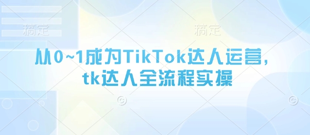从0~1成为TikTok达人运营，tk达人全流程实操-科景网创