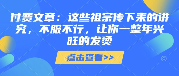 付费文章：这些祖宗传下来的讲究，不服不行，让你一整年兴旺的发烫!(全文收藏)-科景网创