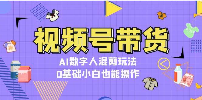 视频号带货，AI数字人混剪玩法，0基础小白也能操作-科景网创